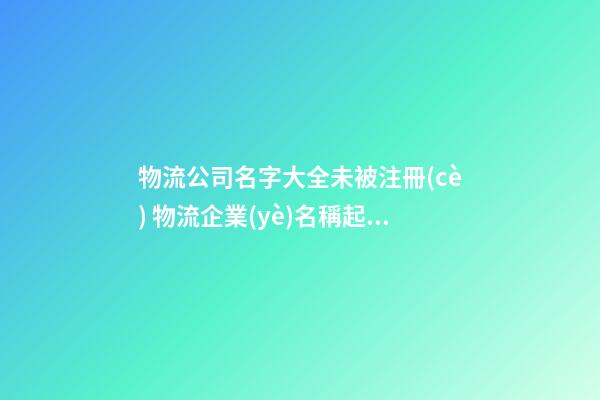 物流公司名字大全未被注冊(cè) 物流企業(yè)名稱起名-第1張-公司起名-玄機(jī)派